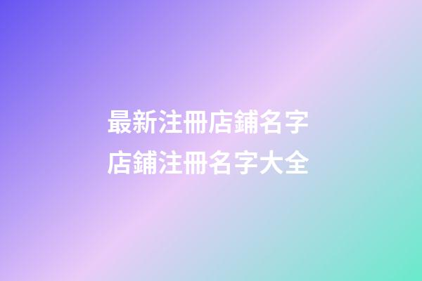 最新注冊店鋪名字 店鋪注冊名字大全-第1張-店鋪起名-玄機(jī)派